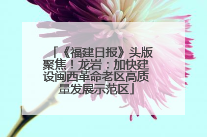《福建日报》头版聚焦！龙岩：加快建设闽西革命老区高质量发展示范区
