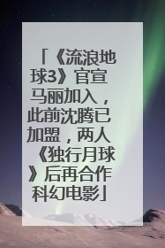 《流浪地球3》官宣马丽加入，此前沈腾已加盟，两人《独行月球》后再合作科幻电影