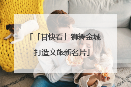 「甘快看」狮舞金城 打造文旅新名片