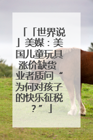 「世界说」美媒：美国儿童玩具涨价缺货 业者质问“为何对孩子的快乐征税？”