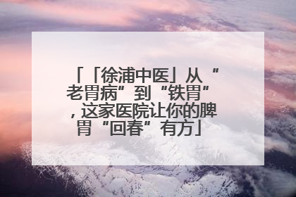 「徐浦中医」从“老胃病”到“铁胃”，这家医院让你的脾胃“回春”有方