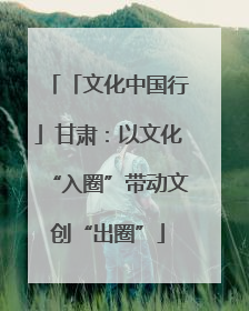 「文化中国行」甘肃：以文化“入圈”带动文创“出圈”