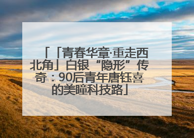 「青春华章·重走西北角」白银“隐形”传奇：90后青年唐钰喜的美瞳科技路