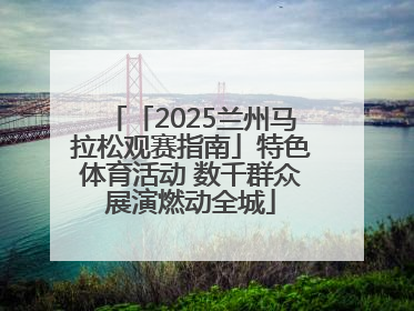 「2025兰州马拉松观赛指南」特色体育活动 数千群众展演燃动全城