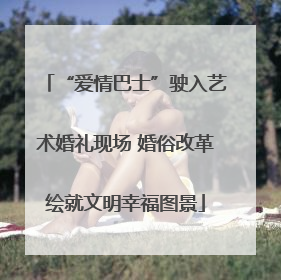 “爱情巴士”驶入艺术婚礼现场 婚俗改革绘就文明幸福图景
