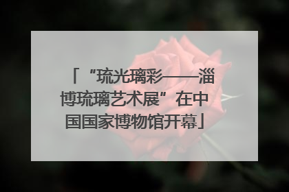 “琉光璃彩——淄博琉璃艺术展”在中国国家博物馆开幕