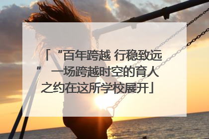 “百年跨越 行稳致远” 一场跨越时空的育人之约在这所学校展开