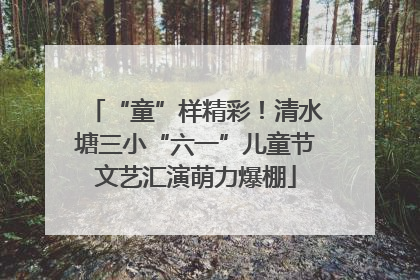 “童”样精彩！清水塘三小“六一”儿童节文艺汇演萌力爆棚