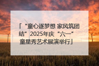 “童心逐梦想 家风筑团结”2025年庆“六一”童星秀艺术展演举行