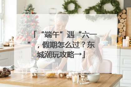 “端午”遇“六一”，假期怎么过？东城潮玩攻略→