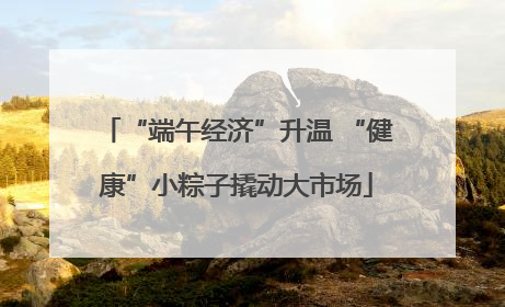 “端午经济”升温 “健康”小粽子撬动大市场
