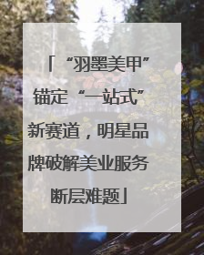 “羽墨美甲”锚定“一站式”新赛道，明星品牌破解美业服务断层难题