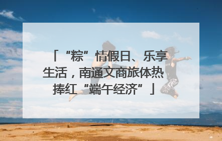 “粽”情假日、乐享生活，南通文商旅体热捧红“端午经济”