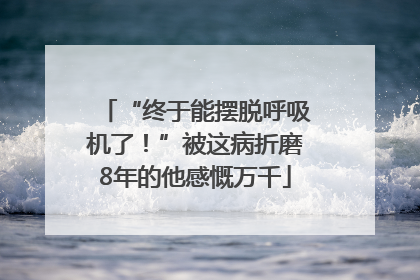 “终于能摆脱呼吸机了！”被这病折磨8年的他感慨万千