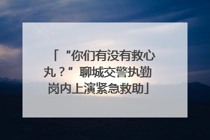 “你们有没有救心丸？”聊城交警执勤岗内上演紧急救助
