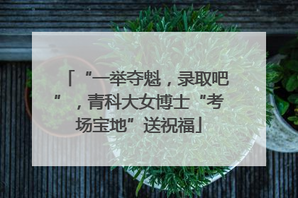 “一举夺魁，录取吧”，青科大女博士“考场宝地”送祝福
