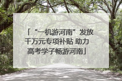 “一机游河南”发放千万元专项补贴 助力高考学子畅游河南