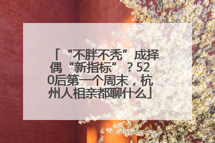 “不胖不秃”成择偶“新指标”？520后第一个周末，杭州人相亲都聊什么