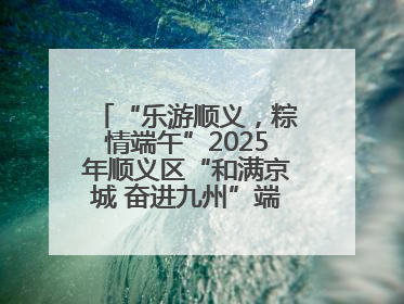 “乐游顺义，粽情端午”2025年顺义区“和满京城 奋进九州”端午主题活动启幕