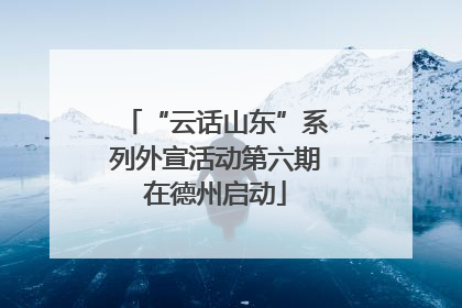 “云话山东”系列外宣活动第六期在德州启动