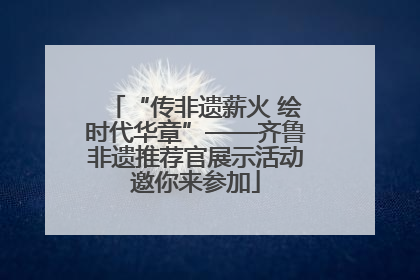 “传非遗薪火 绘时代华章”——齐鲁非遗推荐官展示活动邀你来参加