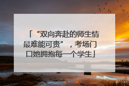 “双向奔赴的师生情最难能可贵”，考场门口她拥抱每一个学生