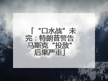 “口水战”未完：特朗普警告马斯克“投敌”后果严重