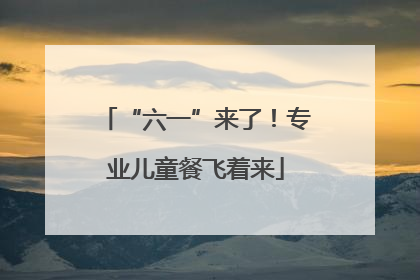 “六一”来了！专业儿童餐飞着来
