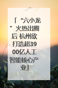 “六小龙”火热出圈后 杭州欲打造超3900亿人工智能核心产业