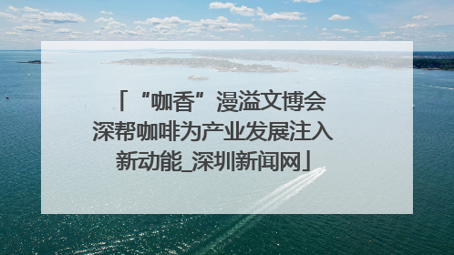 “咖香”漫溢文博会 深帮咖啡为产业发展注入新动能_深圳新闻网