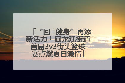 “回+健身”再添新活力！回龙观街道首届3v3街头篮球赛点燃夏日激情