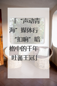 “声动青海”媒体行“扣响”暗格中的千年吐蕃王冠