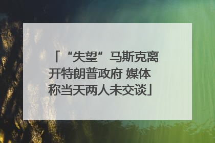 “失望”马斯克离开特朗普政府 媒体称当天两人未交谈