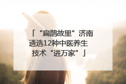“扁鹊故里”济南遴选12种中医养生技术“进万家”