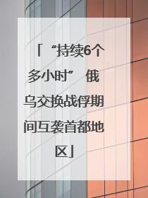 “持续6个多小时” 俄乌交换战俘期间互袭首都地区