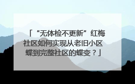 “无体检不更新”红梅社区如何实现从老旧小区蝶到完整社区的蝶变？