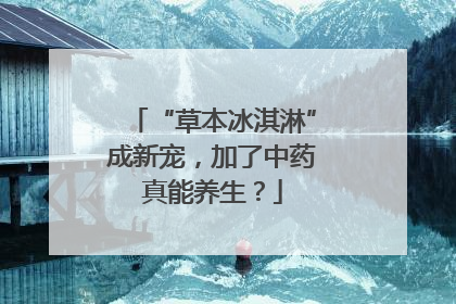 “草本冰淇淋”成新宠，加了中药真能养生？