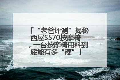 “老爸评测”揭秘西屋S570按摩椅，一台按摩椅用料到底能有多“硬”