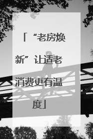 “老房焕新”让适老消费更有温度