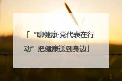 “聊健康·党代表在行动”把健康送到身边