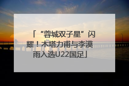 “蓉城双子星”闪耀！木塔力甫与李漠雨入选U22国足