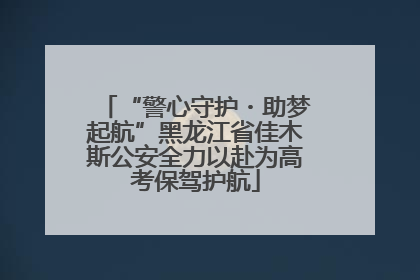 “警心守护・助梦起航”黑龙江省佳木斯公安全力以赴为高考保驾护航