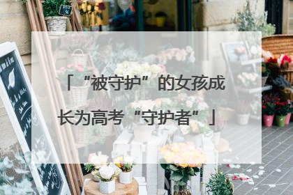 “被守护”的女孩成长为高考“守护者”