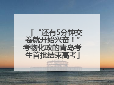 “还有5分钟交卷就开始兴奋！”考物化政的青岛考生首批结束高考
