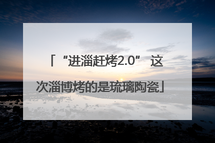 “进淄赶烤2.0” 这次淄博烤的是琉璃陶瓷