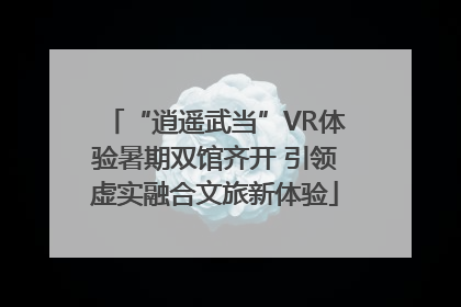 “逍遥武当”VR体验暑期双馆齐开 引领虚实融合文旅新体验