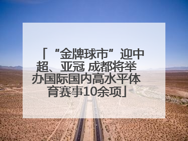 “金牌球市”迎中超、亚冠 成都将举办国际国内高水平体育赛事10余项