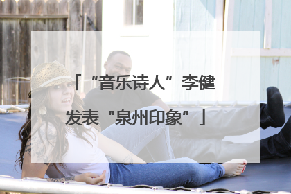 “音乐诗人”李健发表“泉州印象”