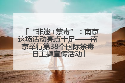 “非遗+禁毒”：南京这场活动亮点十足——南京举行第38个国际禁毒日主题宣传活动