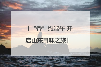 “香”约端午 开启山东寻味之旅